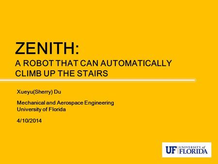 Xueyu(Sherry) Du Mechanical and Aerospace Engineering University of Florida 4/10/2014 ZENITH: A ROBOT THAT CAN AUTOMATICALLY CLIMB UP THE STAIRS.