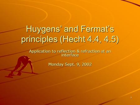 1 Huygens’ and Fermat’s principles (Hecht 4.4, 4.5) Application to reflection & refraction at an interface Monday Sept. 9, 2002.