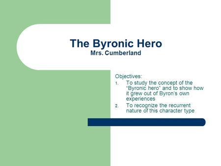 The Byronic Hero Mrs. Cumberland Objectives: 1. To study the concept of the “Byronic hero” and to show how it grew out of Byron’s own experiences 2. To.