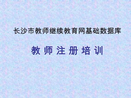 长沙市教师继续教育网基础数据库 教 师 注 册 培 训. 基础数据库指长沙市教育局下属各 单位与单位职工相关信息的数据库。 本次添加工作即要求有关部门完成 上述有关信息的录入注册工作。 所有信息要求真实有效，不得出错。