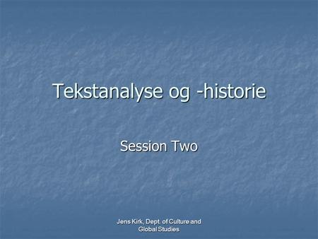 Jens Kirk, Dept. of Culture and Global Studies Tekstanalyse og -historie Session Two.