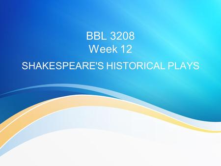 BBL 3208 Week 12 SHAKESPEARE'S HISTORICAL PLAYS. Not only a history of England, but also the characteristics of good and bad leaders and the nature of.