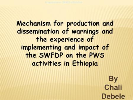 Presentation at SWFDP at Entebbe 1 By Chali Debele Mechanism for production and dissemination of warnings and the experience of implementing and impact.