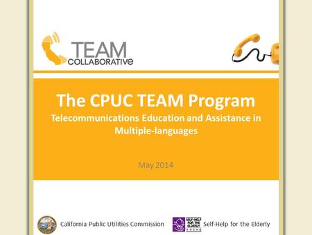 The CPUC TEAM Program Telecommunications Education and Assistance in Multiple-languages May 2014 California Public Utilities CommissionSelf-Help for the.