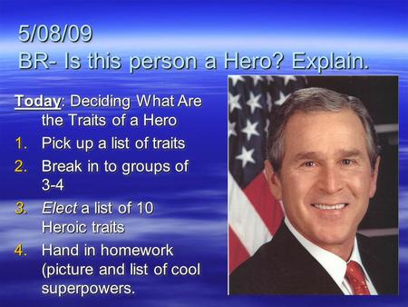 5/08/09 BR- Is this person a Hero? Explain. Today: Deciding What Are the Traits of a Hero 1.Pick up a list of traits 2.Break in to groups of 3-4 3.Elect.