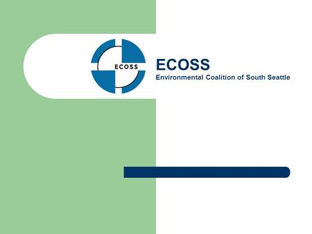 ECOSS Environmental Coalition of South Seattle. Mission Statement ECOSS is a non-profit organization working with Puget Sound businesses and neighborhoods.