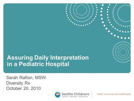 Center for Diversity and Health Equity Sarah Rafton, MSW Diversity Rx October 20, 2010 Assuring Daily Interpretation in a Pediatric Hospital.