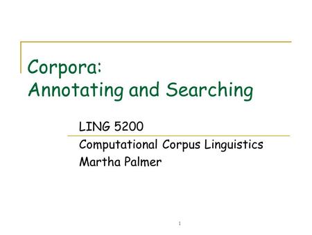 1 Corpora: Annotating and Searching LING 5200 Computational Corpus Linguistics Martha Palmer.