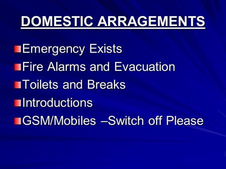 DOMESTIC ARRAGEMENTS Emergency Exists Fire Alarms and Evacuation Toilets and Breaks Introductions GSM/Mobiles –Switch off Please.