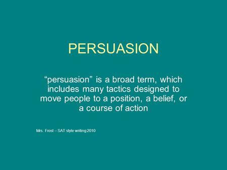 PERSUASION “persuasion” is a broad term, which includes many tactics designed to move people to a position, a belief, or a course of action Mrs. Frost.