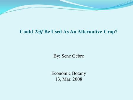 By: Sene Gebre Economic Botany 13, Mar. 2008 Could Teff Be Used As An Alternative Crop?