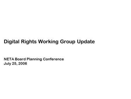 Digital Rights Working Group Update NETA Board Planning Conference July 25, 2006.