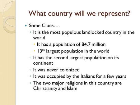 What country will we represent? Some Clues…. ◦ It is the most populous landlocked country in the world  It has a population of 84.7 million  13 th largest.