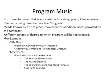 Program Music Instrumental music that is associated with a story, poem, idea, or scene. Elements being described are the “Program” Made known by title.