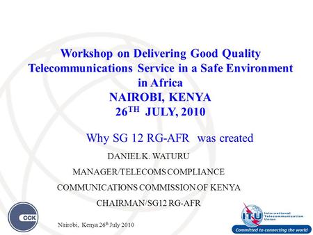 Why SG 12 RG-AFR was created DANIEL K. WATURU MANAGER/TELECOMS COMPLIANCE COMMUNICATIONS COMMISSION OF KENYA CHAIRMAN/SG12 RG-AFR Workshop on Delivering.