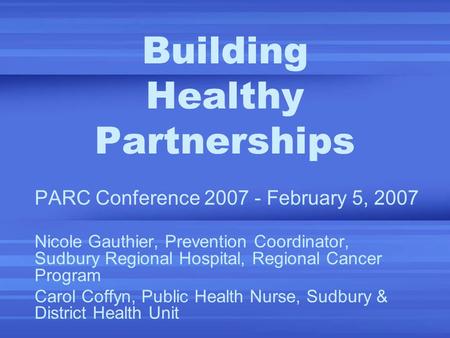 Building Healthy Partnerships PARC Conference 2007 - February 5, 2007 Nicole Gauthier, Prevention Coordinator, Sudbury Regional Hospital, Regional Cancer.