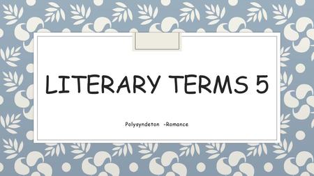 LITERARY TERMS 5 Polysyndeton -Romance. polysyndeton ◦ Sentence which uses a conjunction with NO commas to separate the items in a series. ◦ X and Y and.