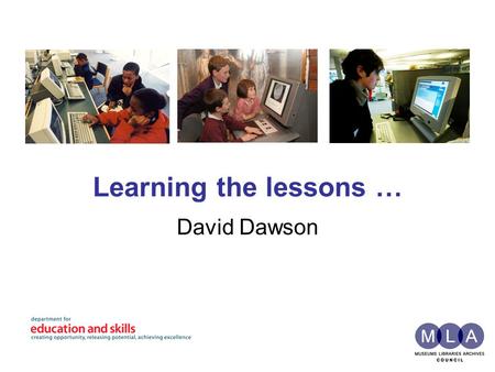 Learning the lessons … David Dawson. MLA Museums, libraries and archives building a successful and creative nation by connecting people to knowledge and.