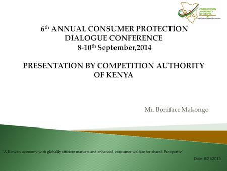 Mr. Boniface Makongo A Kenyan economy with globally efficient markets and enhanced consumer welfare for shared Prosperity Date: 9/21/2015.