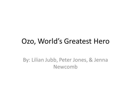 Ozo, World’s Greatest Hero By: Lilian Jubb, Peter Jones, & Jenna Newcomb.