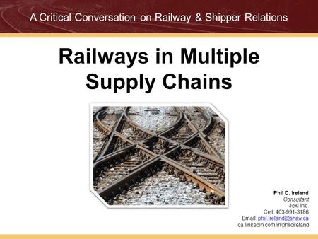 Railways in Multiple Supply Chains Phil C. Ireland Consultant Jexi Inc. Cell: 403-991-3186   ca.linkedin.com/in/philcireland.