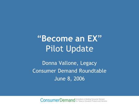 “Become an EX” Pilot Update Donna Vallone, Legacy Consumer Demand Roundtable June 8, 2006.