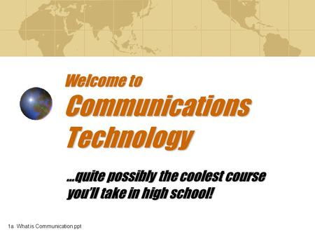 Welcome to Communications Technology …quite possibly the coolest course you’ll take in high school! 1a What is Communication.ppt.