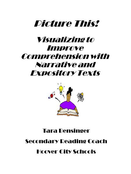 Picture This! Visualizing to Improve Comprehension with Narrative and Expository Texts Tara Bensinger Secondary Reading Coach Hoover City Schools.