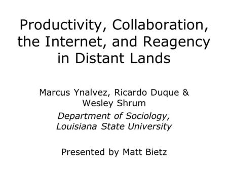 Productivity, Collaboration, the Internet, and Reagency in Distant Lands Marcus Ynalvez, Ricardo Duque & Wesley Shrum Department of Sociology, Louisiana.