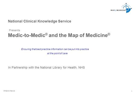 © Medic-to-Medic Ltd. 1 National Clinical Knowledge Service Presents Medic-to-Medic ® and the Map of Medicine ® Ensuring that best practice information.