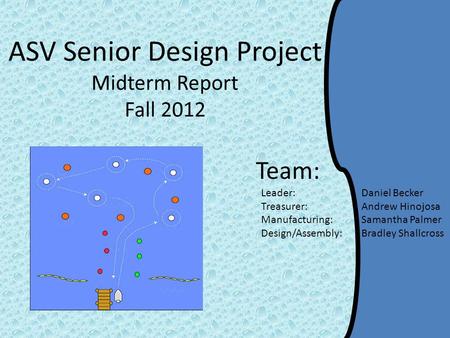 ASV Senior Design Project Midterm Report Fall 2012 Team: Leader: Daniel Becker Treasurer: Andrew Hinojosa Manufacturing: Samantha Palmer Design/Assembly: