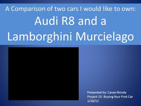 A Comparison of two cars I would like to own: Audi R8 and a Lamborghini Murcielago Presented by: Cavan Briody Project 15: Buying Your First Car 1/18/12.