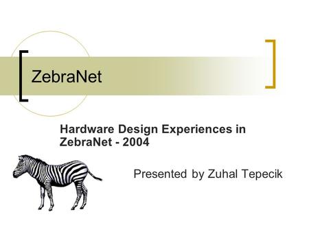 ZebraNet Hardware Design Experiences in ZebraNet - 2004 Presented by Zuhal Tepecik.