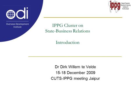 IPPG Cluster on State-Business Relations Introduction Dr Dirk Willem te Velde 15-18 December 2009 CUTS-IPPG meeting Jaipur.