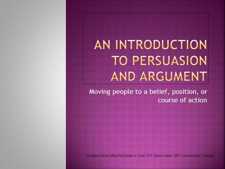 Moving people to a belief, position, or course of action Adapted from Mike McGuire’s Com 101 class notes, MV Community College.