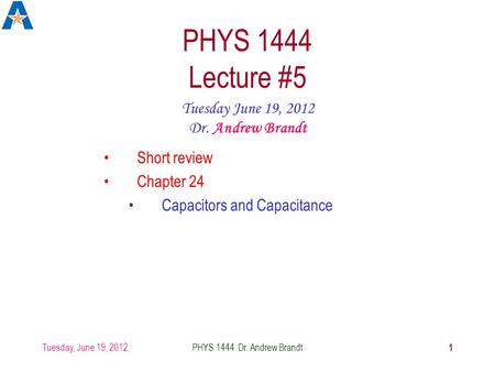 Tuesday, June 19, 2012 1 PHYS 1444 Dr. Andrew Brandt PHYS 1444 Lecture #5 Tuesday June 19, 2012 Dr. Andrew Brandt Short review Chapter 24 Capacitors and.