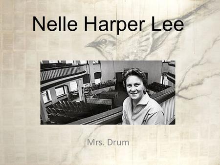 Nelle Harper Lee Mrs. Drum Background Born April 28, 1926 Grew up in Monroeville, Alabama, in the heart of the South, where racial tension was high She.