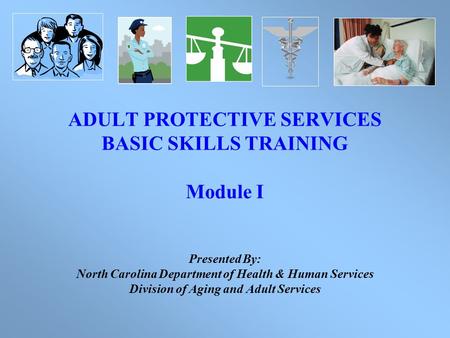 ADULT PROTECTIVE SERVICES BASIC SKILLS TRAINING Module I Presented By: North Carolina Department of Health & Human Services Division of Aging and Adult.