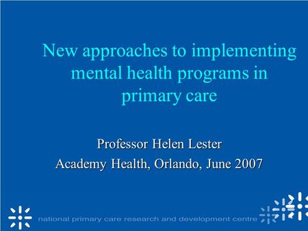 New approaches to implementing mental health programs in primary care Professor Helen Lester Academy Health, Orlando, June 2007.