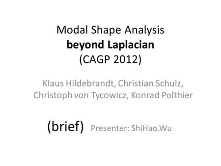 Modal Shape Analysis beyond Laplacian (CAGP 2012) Klaus Hildebrandt, Christian Schulz, Christoph von Tycowicz, Konrad Polthier (brief) Presenter: ShiHao.Wu.