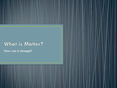 How can it change?. Anything that has mass and takes up space Made up of elements (Periodic Table) Elements form bonds to make compounds.