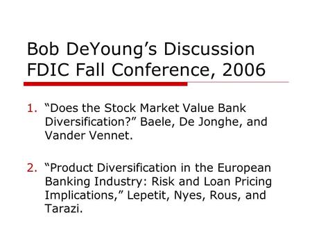 Bob DeYoung’s Discussion FDIC Fall Conference, 2006 1.“Does the Stock Market Value Bank Diversification?” Baele, De Jonghe, and Vander Vennet. 2.“Product.