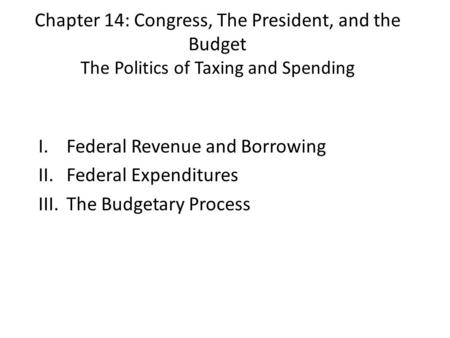 Chapter 14: Congress, The President, and the Budget The Politics of Taxing and Spending I.Federal Revenue and Borrowing II.Federal Expenditures III.The.