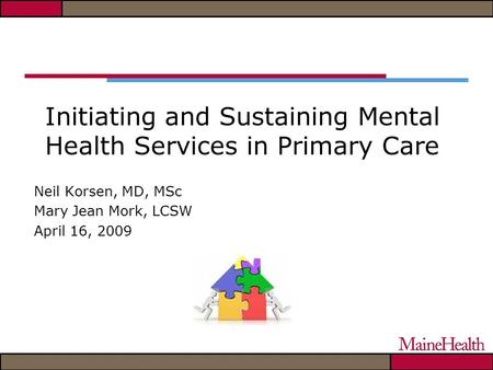 Initiating and Sustaining Mental Health Services in Primary Care Neil Korsen, MD, MSc Mary Jean Mork, LCSW April 16, 2009.