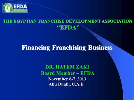 Financing Franchising Business DR. HATEM ZAKI Board Member – EFDA Board Member – EFDA November 6-7, 2013 Abu Dhabi, U.A.E.