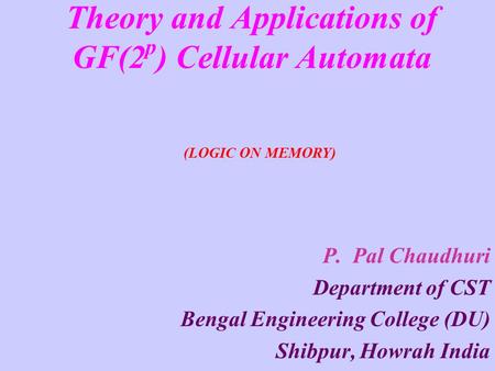 Theory and Applications of GF(2 p ) Cellular Automata P. Pal Chaudhuri Department of CST Bengal Engineering College (DU) Shibpur, Howrah India (LOGIC ON.