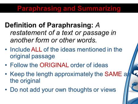 Paraphrasing and Summarizing Definition of Paraphrasing: A restatement of a text or passage in another form or other words. Include ALL of the ideas mentioned.