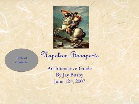 Napoleon Bonaparte An Interactive Guide By Jay Busby June 12 th, 2007 Table of Contents.