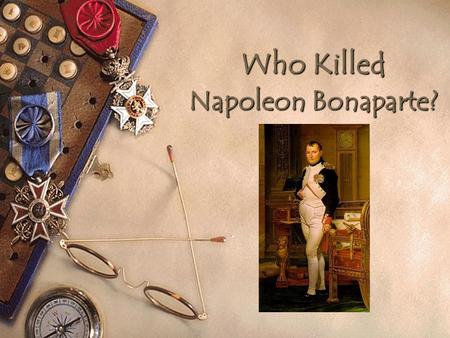 Who Killed Napoleon Bonaparte?. Background History  In 1815 defeated at Waterloo  Exiled to remote volcanic island of St Helena –Entourage of about.