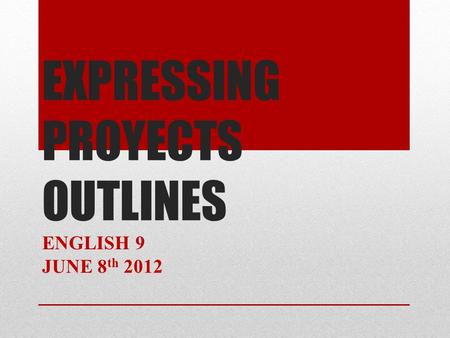 EXPRESSING PROYECTS OUTLINES ENGLISH 9 JUNE 8 th 2012.